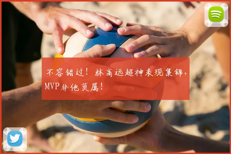 不容错过！林高远超神表现集锦，MVP非他莫属！