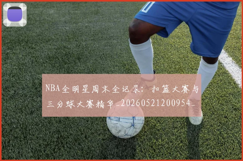 NBA全明星周末全记录：扣篮大赛与三分球大赛精华_20260521200954_20260701215343