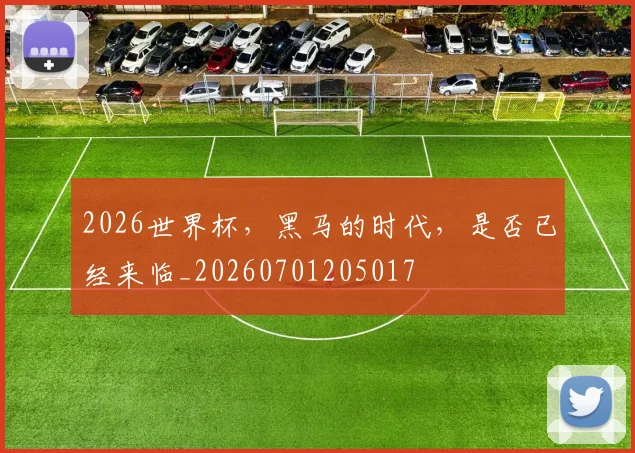 2026世界杯，黑马的时代，是否已经来临_20260701205017