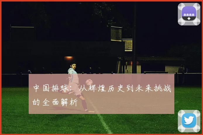 中国排球：从辉煌历史到未来挑战的全面解析