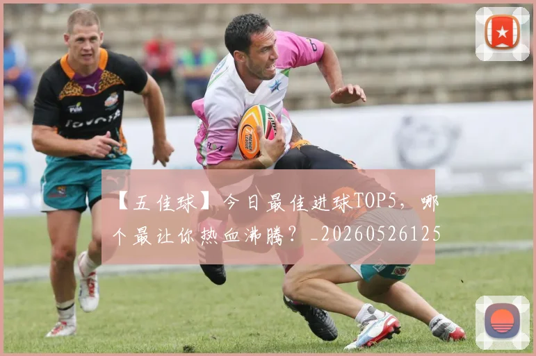 【五佳球】今日最佳进球TOP5，哪个最让你热血沸腾？_20260526125619_20260702172844