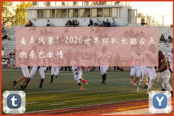 南美风暴！2026世界杯队长能否点燃桑巴激情