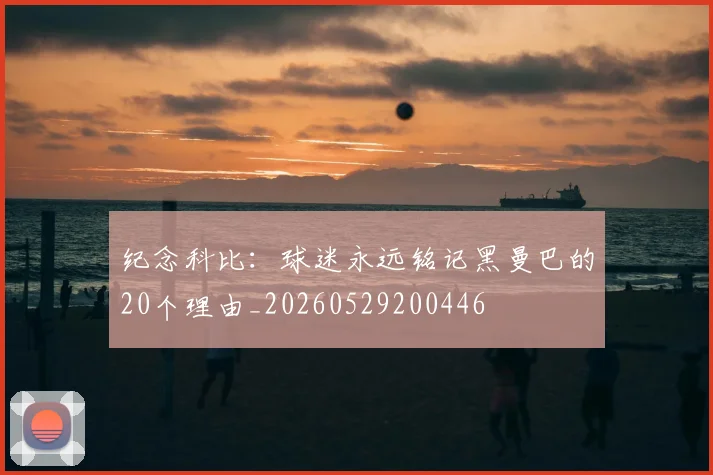 纪念科比：球迷永远铭记黑曼巴的20个理由_20260529200446