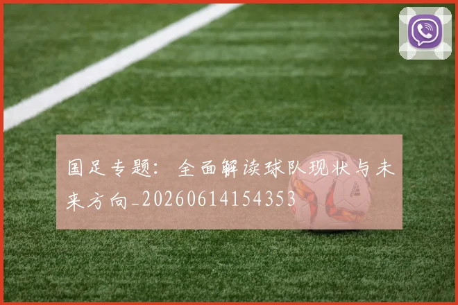 国足专题：全面解读球队现状与未来方向_20260614154353