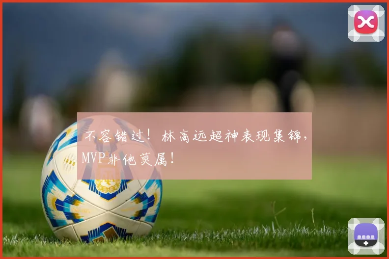 不容错过！林高远超神表现集锦，MVP非他莫属！