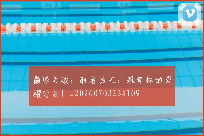 巅峰之战，胜者为王，冠军杯的荣耀时刻！_20260703234109