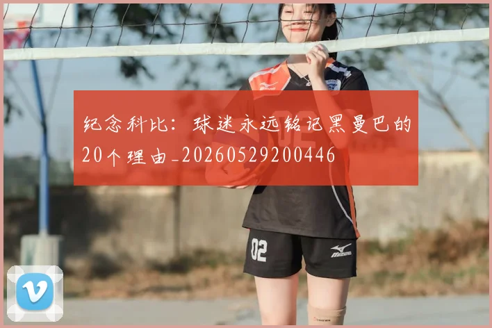 纪念科比：球迷永远铭记黑曼巴的20个理由_20260529200446