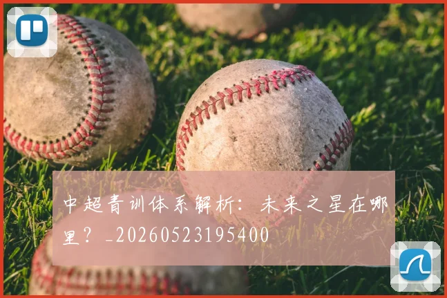 中超青训体系解析：未来之星在哪里？_20260523195400