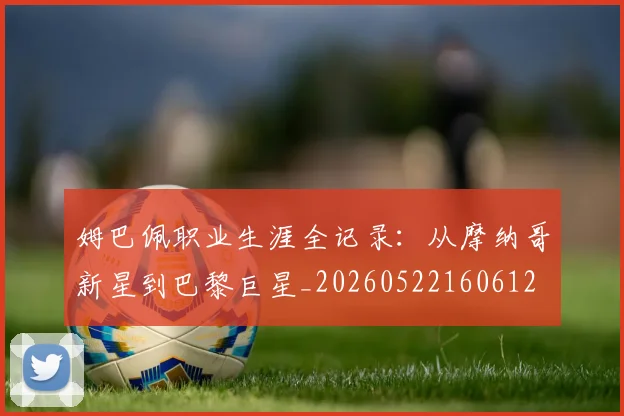 姆巴佩职业生涯全记录：从摩纳哥新星到巴黎巨星_20260522160612