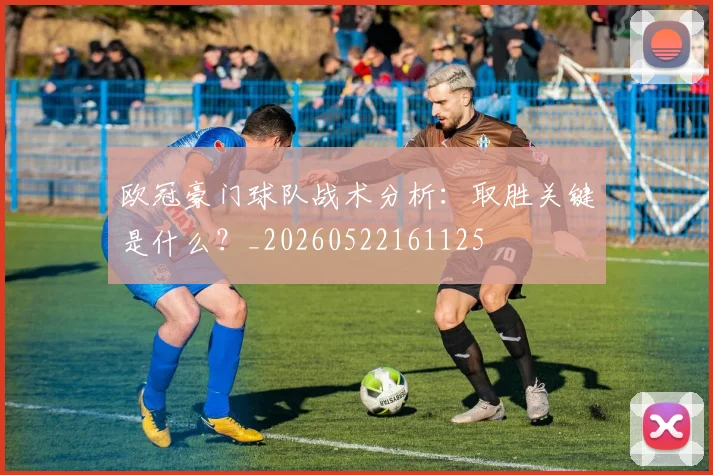 欧冠豪门球队战术分析：取胜关键是什么？_20260522161125
