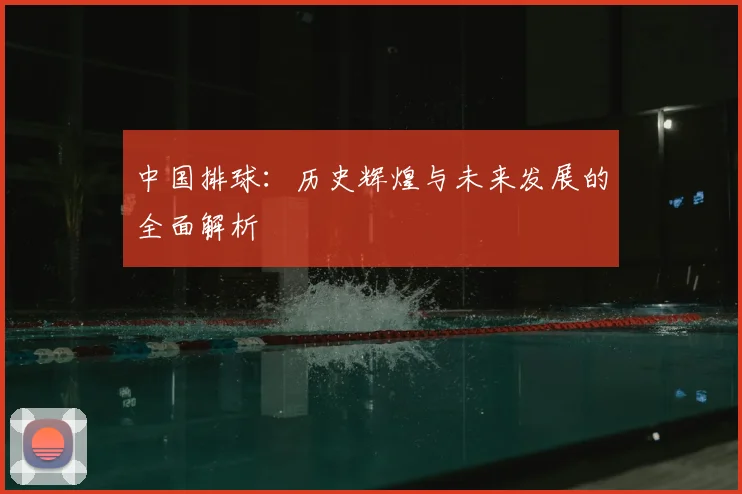 中国排球：历史辉煌与未来发展的全面解析