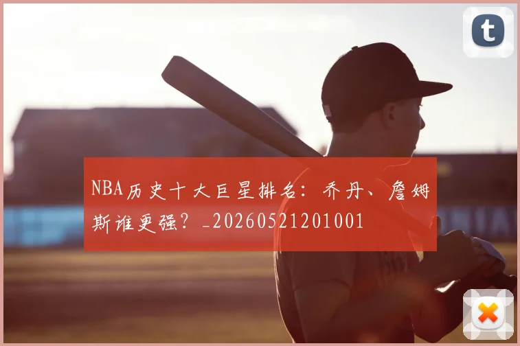 NBA历史十大巨星排名：乔丹、詹姆斯谁更强？_20260521201001