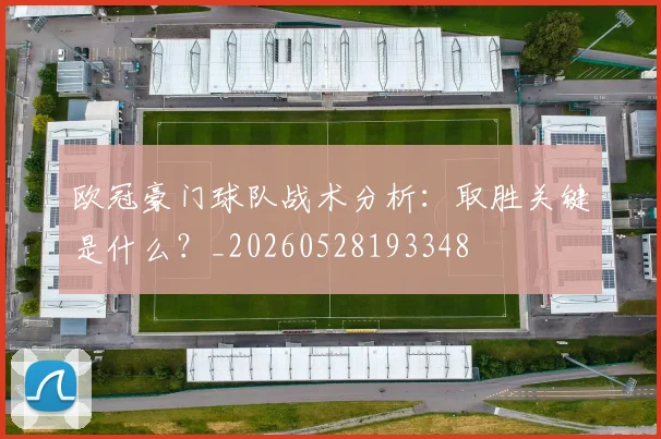 欧冠豪门球队战术分析：取胜关键是什么？_20260528193348