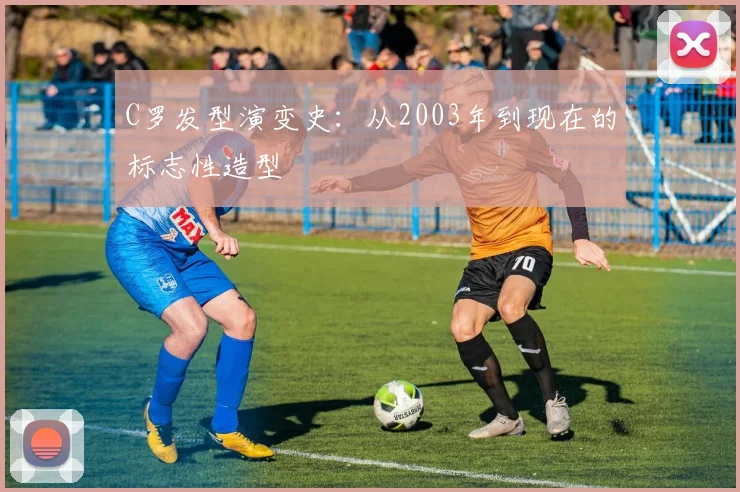 C罗发型演变史：从2003年到现在的标志性造型