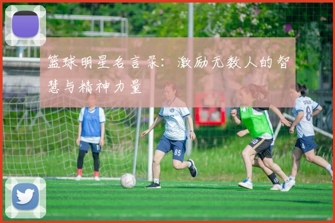 篮球明星名言录：激励无数人的智慧与精神力量