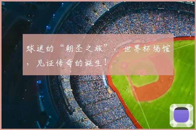 球迷的“朝圣之旅”，世界杯场馆，见证传奇的诞生！