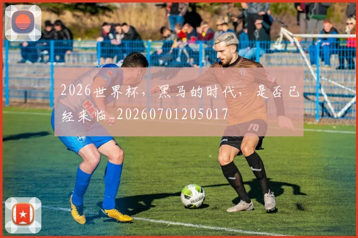 2026世界杯，黑马的时代，是否已经来临_20260701205017
