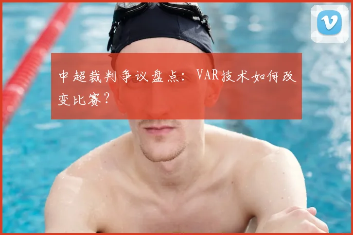 中超裁判争议盘点：VAR技术如何改变比赛？
