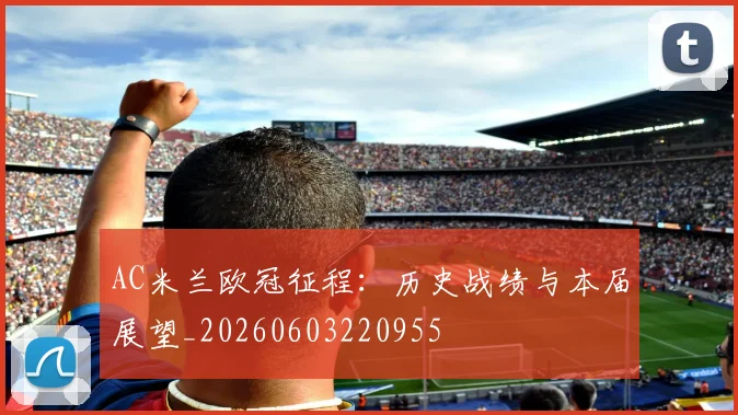 AC米兰欧冠征程：历史战绩与本届展望_20260603220955
