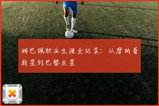 姆巴佩职业生涯全记录：从摩纳哥新星到巴黎巨星