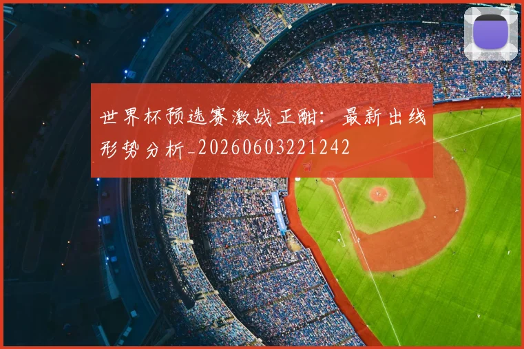 世界杯预选赛激战正酣：最新出线形势分析_20260603221242