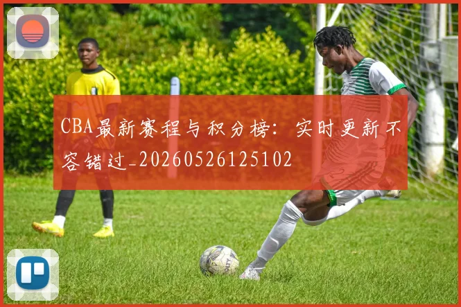 CBA最新赛程与积分榜：实时更新不容错过_20260526125102