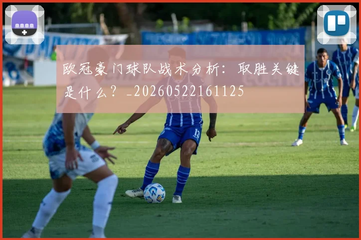 欧冠豪门球队战术分析：取胜关键是什么？_20260522161125