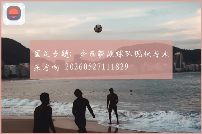 国足专题：全面解读球队现状与未来方向_20260527111829