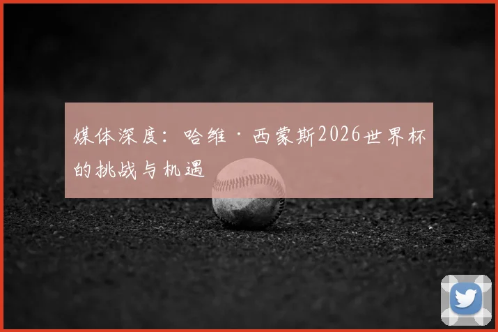 媒体深度：哈维·西蒙斯2026世界杯的挑战与机遇