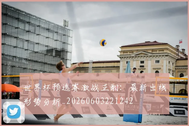 世界杯预选赛激战正酣：最新出线形势分析_20260603221242