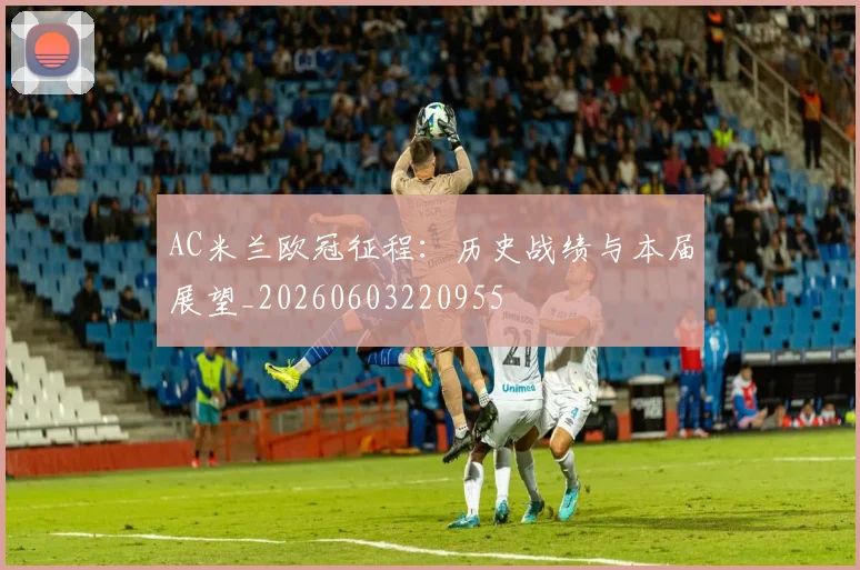 AC米兰欧冠征程：历史战绩与本届展望_20260603220955