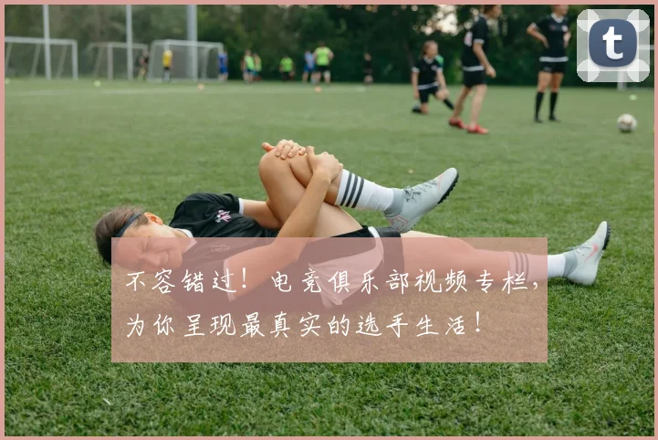 不容错过！电竞俱乐部视频专栏，为你呈现最真实的选手生活！