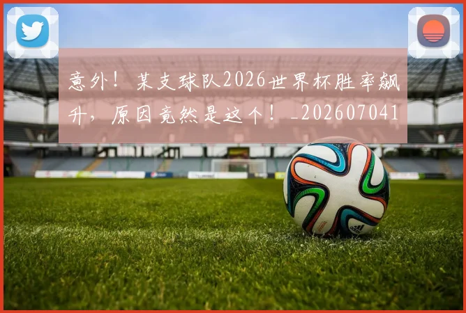 意外！某支球队2026世界杯胜率飙升，原因竟然是这个！_20260704174520