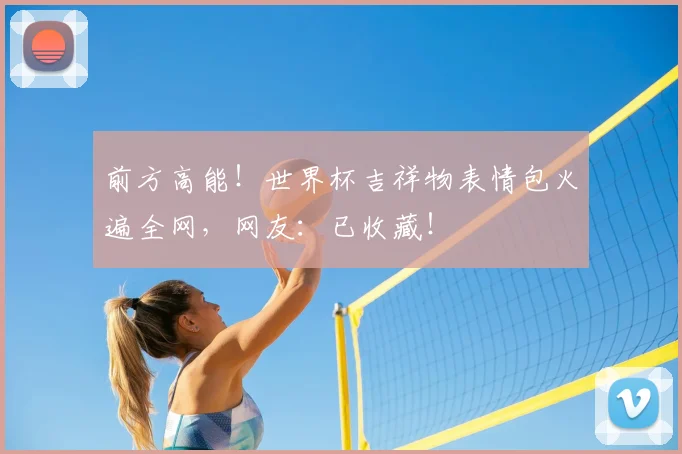 前方高能！世界杯吉祥物表情包火遍全网，网友：已收藏！