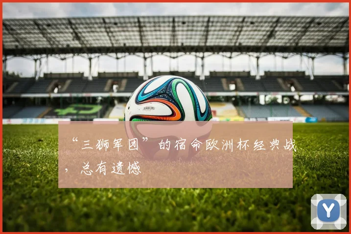 “三狮军团”的宿命欧洲杯经典战，总有遗憾