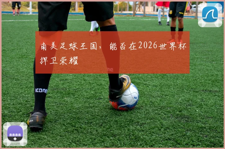 南美足球王国，能否在2026世界杯捍卫荣耀