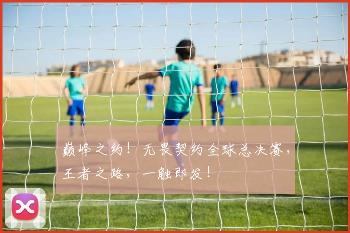 巅峰之约！无畏契约全球总决赛，王者之路，一触即发！