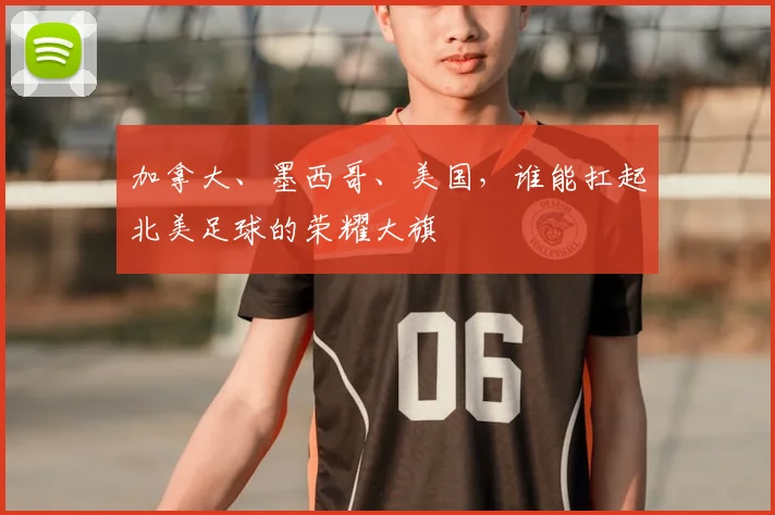 加拿大、墨西哥、美国，谁能扛起北美足球的荣耀大旗