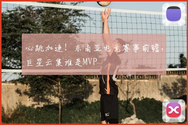 心跳加速!东南亚电竞赛事前瞻,巨星云集谁是MVP