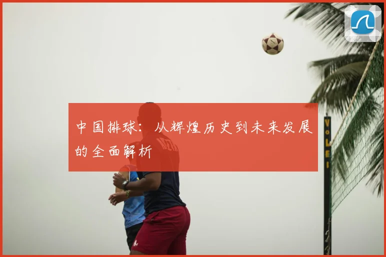 中国排球：从辉煌历史到未来发展的全面解析