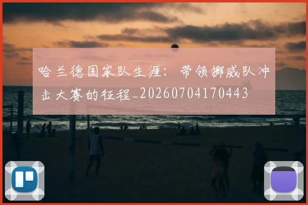 哈兰德国家队生涯：带领挪威队冲击大赛的征程_20260704170443