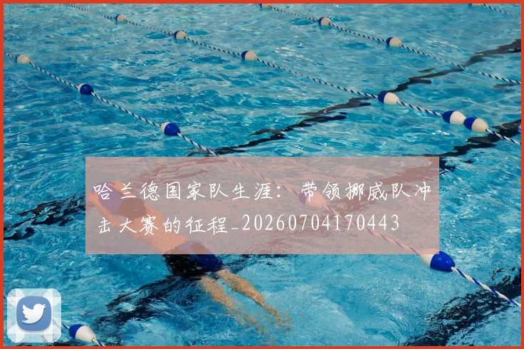 哈兰德国家队生涯：带领挪威队冲击大赛的征程_20260704170443