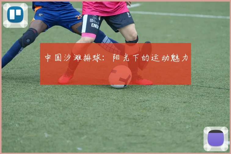 中国沙滩排球：阳光下的运动魅力