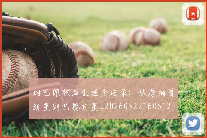 姆巴佩职业生涯全记录：从摩纳哥新星到巴黎巨星_20260522160612