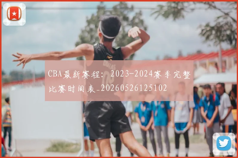 CBA最新赛程：2023-2024赛季完整比赛时间表_20260526125102