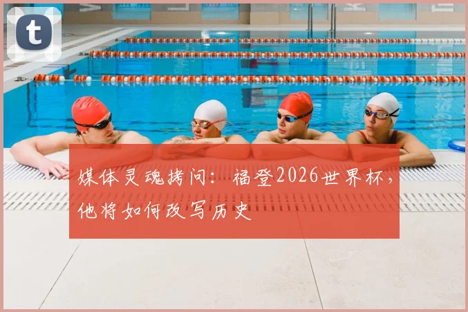 媒体灵魂拷问：福登2026世界杯，他将如何改写历史