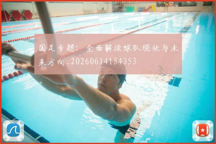 国足专题：全面解读球队现状与未来方向_20260614154353