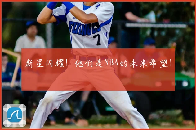 新星闪耀！他们是NBA的未来希望！