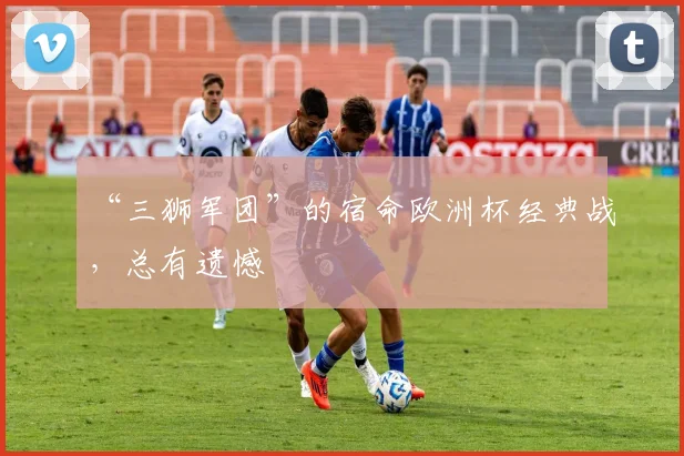 “三狮军团”的宿命欧洲杯经典战，总有遗憾