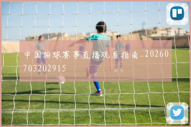 中国排球赛事直播观看指南_20260703202915